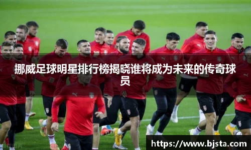 挪威足球明星排行榜揭晓谁将成为未来的传奇球员