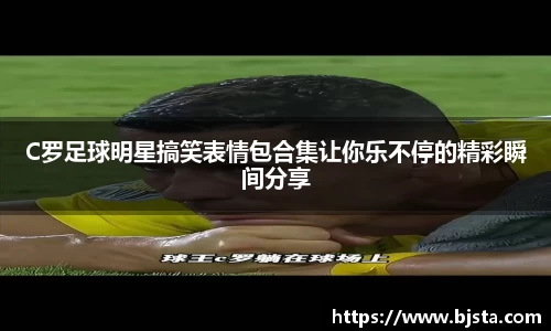 C罗足球明星搞笑表情包合集让你乐不停的精彩瞬间分享