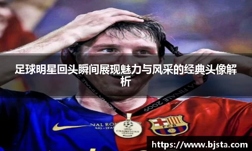 足球明星回头瞬间展现魅力与风采的经典头像解析