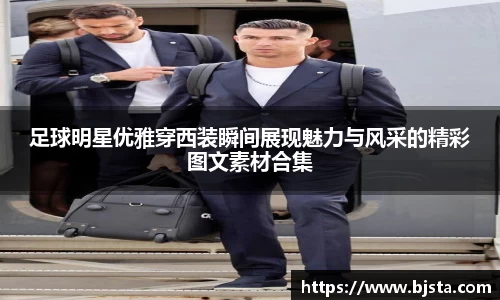 足球明星优雅穿西装瞬间展现魅力与风采的精彩图文素材合集